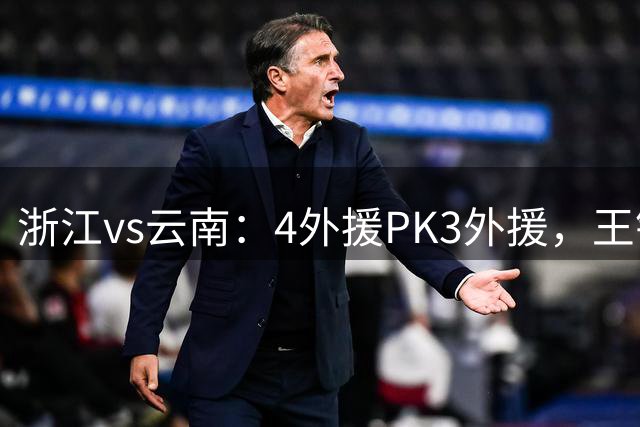 浙江vs云南：4外援PK3外援，王钰栋、布尼亚明、鲍亚雄首发